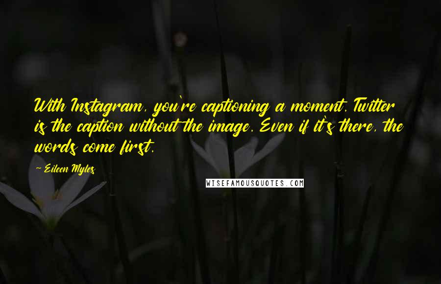 Eileen Myles Quotes: With Instagram, you're captioning a moment. Twitter is the caption without the image. Even if it's there, the words come first.