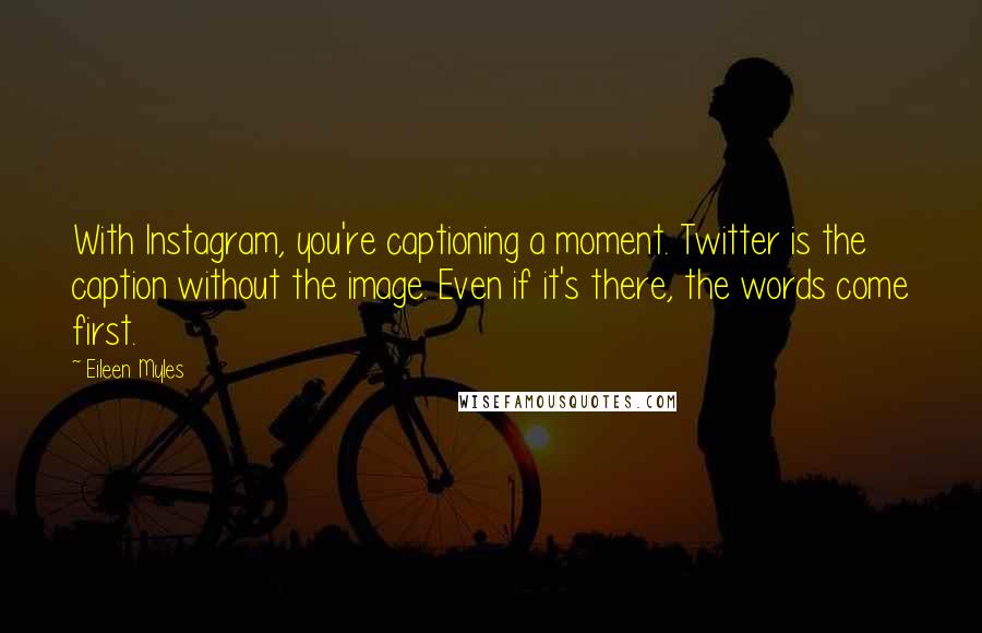 Eileen Myles Quotes: With Instagram, you're captioning a moment. Twitter is the caption without the image. Even if it's there, the words come first.