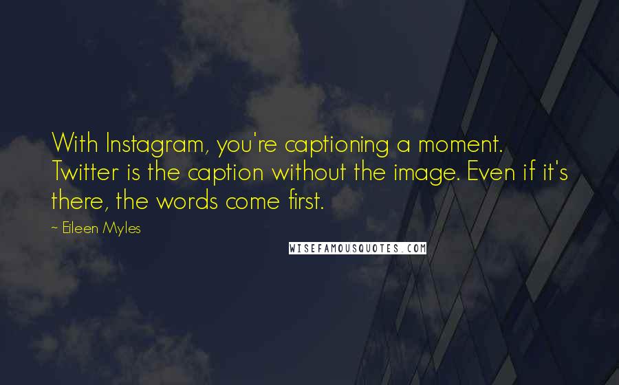 Eileen Myles Quotes: With Instagram, you're captioning a moment. Twitter is the caption without the image. Even if it's there, the words come first.