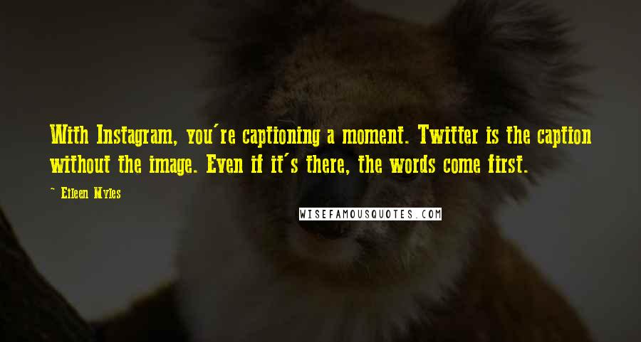 Eileen Myles Quotes: With Instagram, you're captioning a moment. Twitter is the caption without the image. Even if it's there, the words come first.