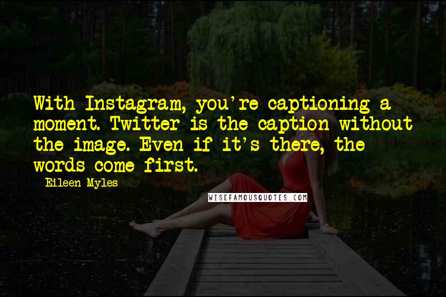Eileen Myles Quotes: With Instagram, you're captioning a moment. Twitter is the caption without the image. Even if it's there, the words come first.