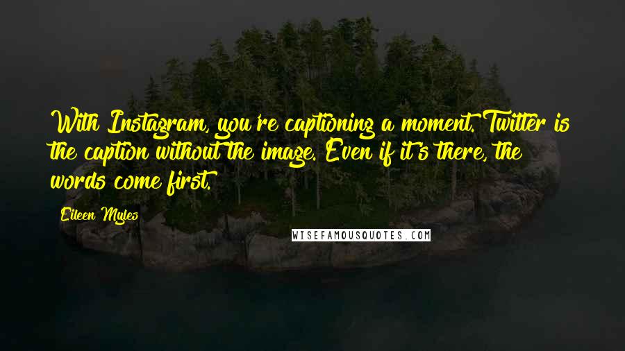 Eileen Myles Quotes: With Instagram, you're captioning a moment. Twitter is the caption without the image. Even if it's there, the words come first.