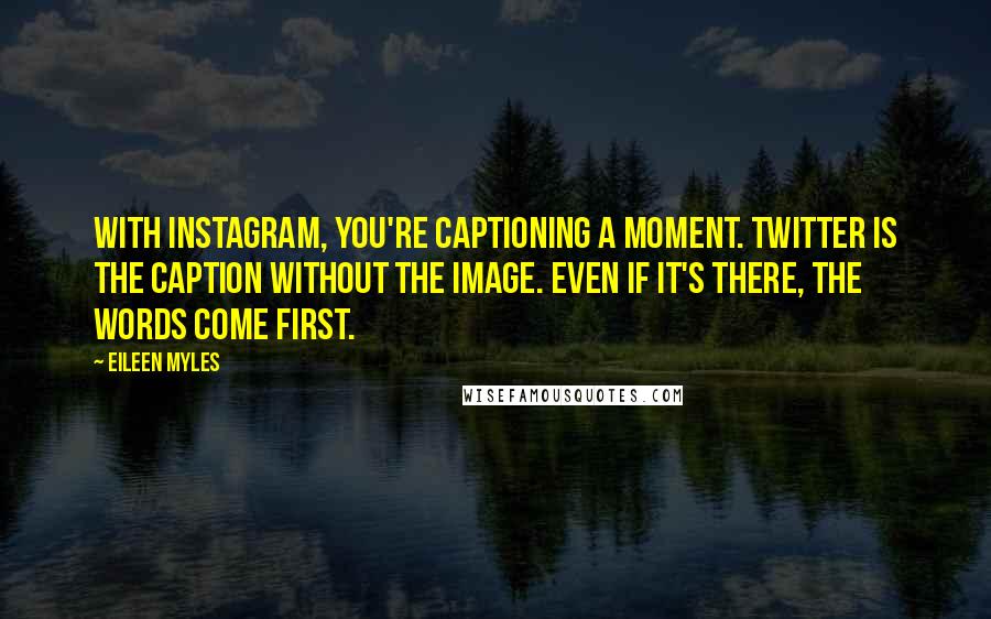 Eileen Myles Quotes: With Instagram, you're captioning a moment. Twitter is the caption without the image. Even if it's there, the words come first.