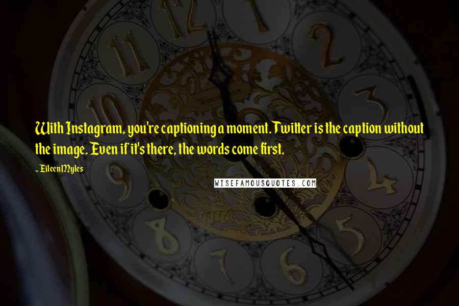 Eileen Myles Quotes: With Instagram, you're captioning a moment. Twitter is the caption without the image. Even if it's there, the words come first.