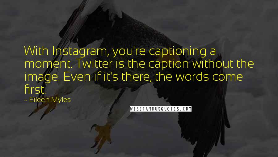 Eileen Myles Quotes: With Instagram, you're captioning a moment. Twitter is the caption without the image. Even if it's there, the words come first.