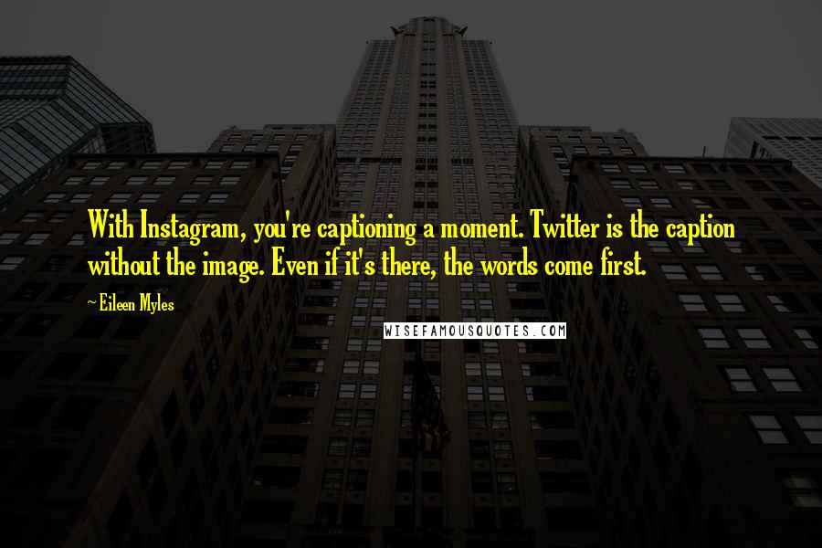 Eileen Myles Quotes: With Instagram, you're captioning a moment. Twitter is the caption without the image. Even if it's there, the words come first.