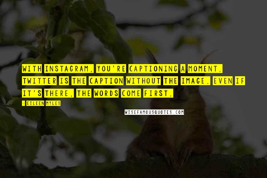 Eileen Myles Quotes: With Instagram, you're captioning a moment. Twitter is the caption without the image. Even if it's there, the words come first.