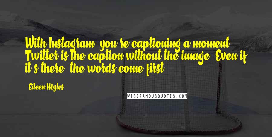 Eileen Myles Quotes: With Instagram, you're captioning a moment. Twitter is the caption without the image. Even if it's there, the words come first.