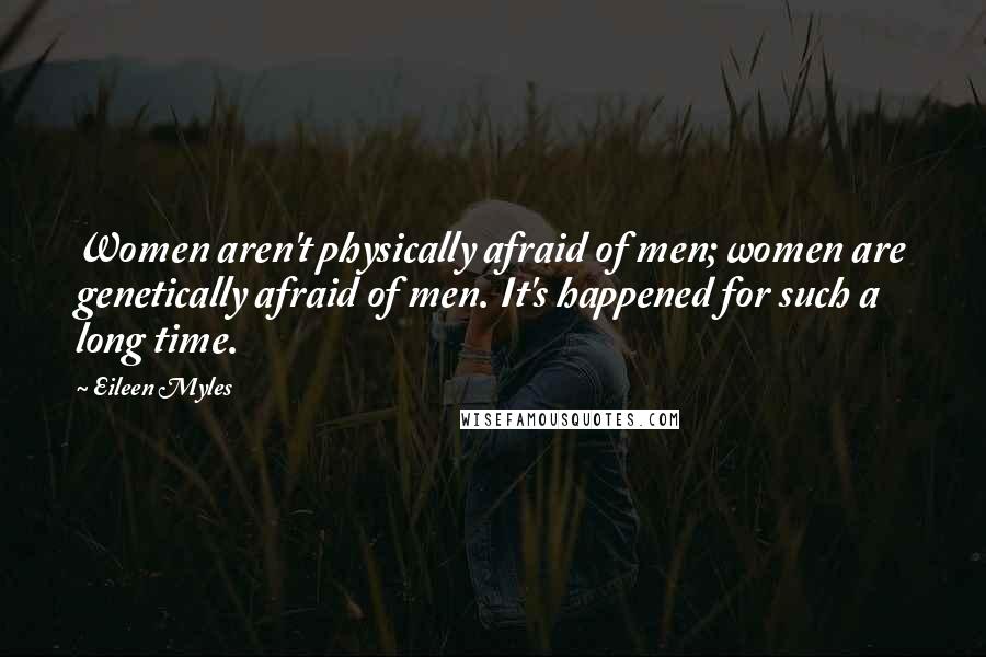 Eileen Myles Quotes: Women aren't physically afraid of men; women are genetically afraid of men. It's happened for such a long time.