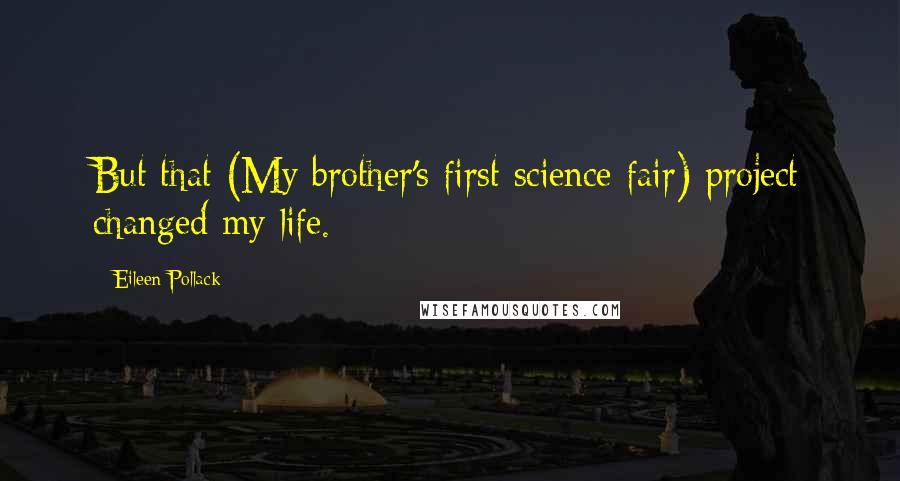 Eileen Pollack Quotes: But that (My brother's first science fair) project changed my life.