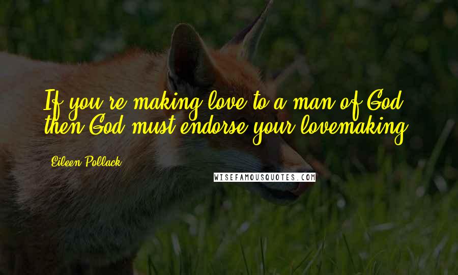 Eileen Pollack Quotes: If you're making love to a man of God, then God must endorse your lovemaking.