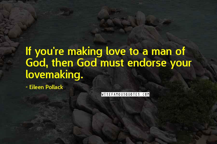 Eileen Pollack Quotes: If you're making love to a man of God, then God must endorse your lovemaking.