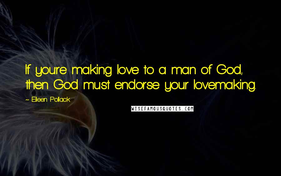 Eileen Pollack Quotes: If you're making love to a man of God, then God must endorse your lovemaking.