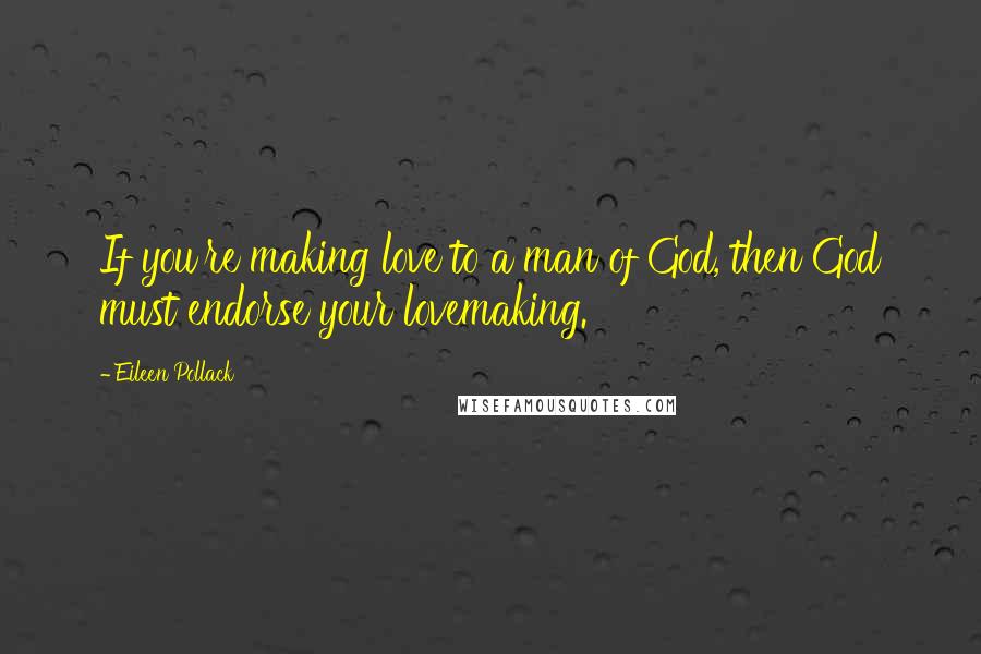 Eileen Pollack Quotes: If you're making love to a man of God, then God must endorse your lovemaking.