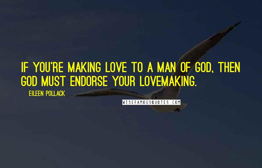 Eileen Pollack Quotes: If you're making love to a man of God, then God must endorse your lovemaking.