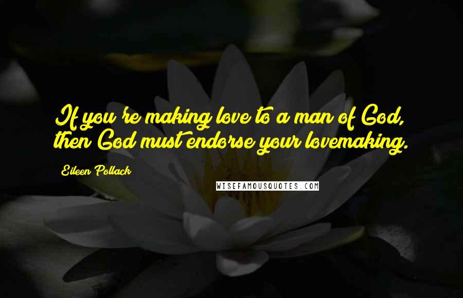 Eileen Pollack Quotes: If you're making love to a man of God, then God must endorse your lovemaking.