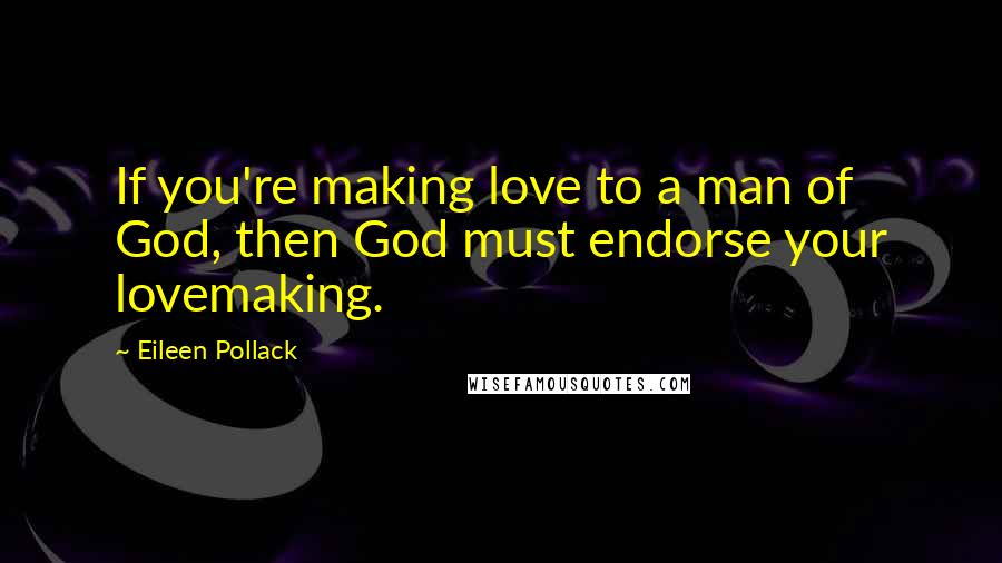 Eileen Pollack Quotes: If you're making love to a man of God, then God must endorse your lovemaking.