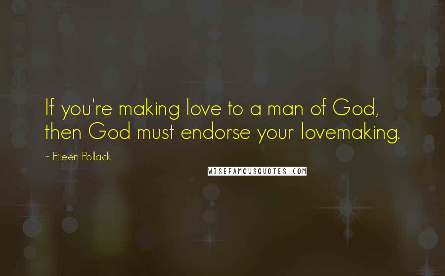 Eileen Pollack Quotes: If you're making love to a man of God, then God must endorse your lovemaking.
