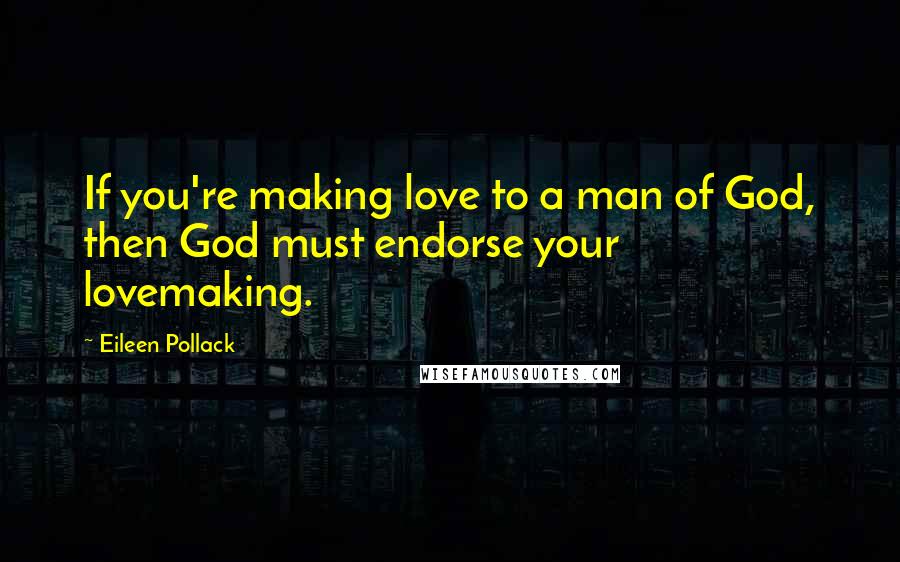 Eileen Pollack Quotes: If you're making love to a man of God, then God must endorse your lovemaking.