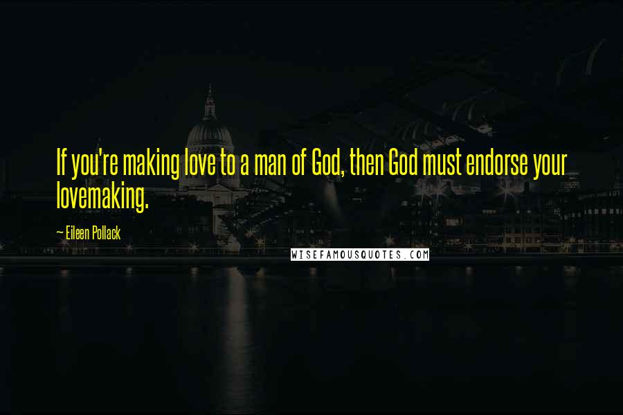 Eileen Pollack Quotes: If you're making love to a man of God, then God must endorse your lovemaking.