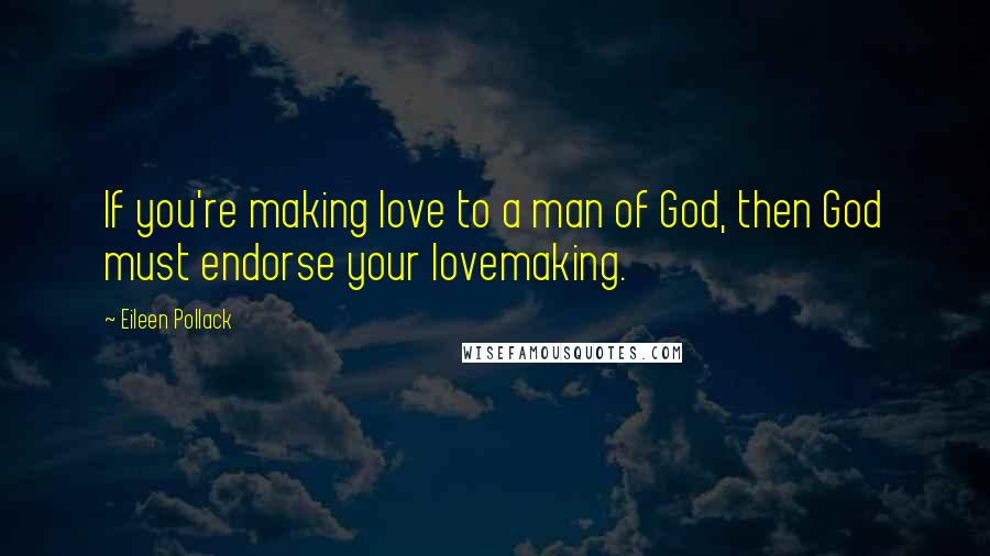 Eileen Pollack Quotes: If you're making love to a man of God, then God must endorse your lovemaking.