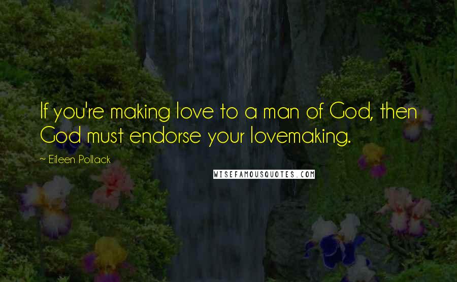 Eileen Pollack Quotes: If you're making love to a man of God, then God must endorse your lovemaking.