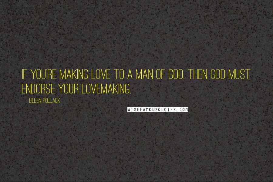 Eileen Pollack Quotes: If you're making love to a man of God, then God must endorse your lovemaking.