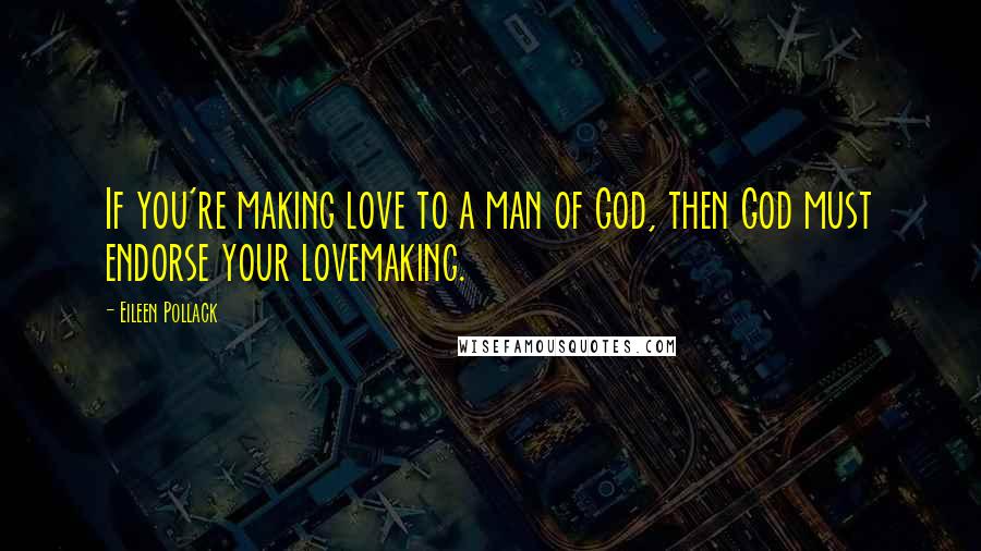 Eileen Pollack Quotes: If you're making love to a man of God, then God must endorse your lovemaking.