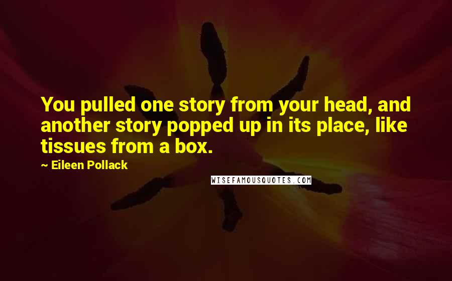 Eileen Pollack Quotes: You pulled one story from your head, and another story popped up in its place, like tissues from a box.