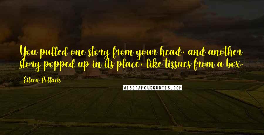 Eileen Pollack Quotes: You pulled one story from your head, and another story popped up in its place, like tissues from a box.