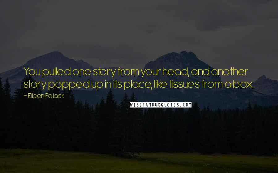 Eileen Pollack Quotes: You pulled one story from your head, and another story popped up in its place, like tissues from a box.