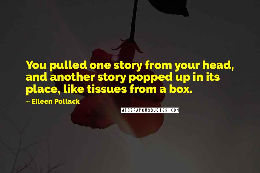 Eileen Pollack Quotes: You pulled one story from your head, and another story popped up in its place, like tissues from a box.
