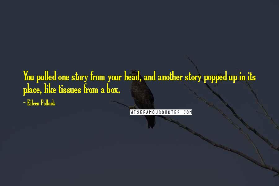 Eileen Pollack Quotes: You pulled one story from your head, and another story popped up in its place, like tissues from a box.
