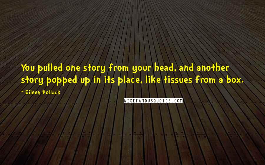 Eileen Pollack Quotes: You pulled one story from your head, and another story popped up in its place, like tissues from a box.