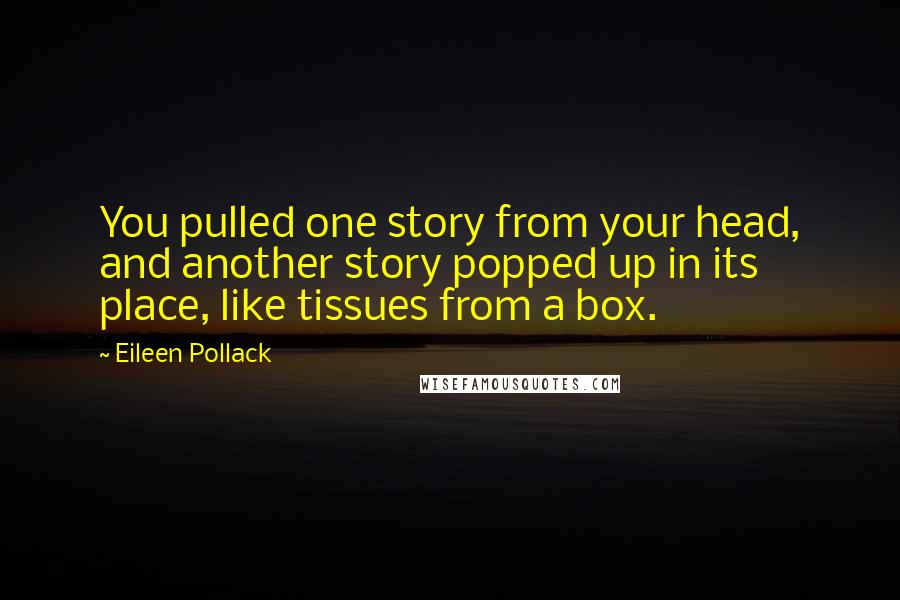 Eileen Pollack Quotes: You pulled one story from your head, and another story popped up in its place, like tissues from a box.