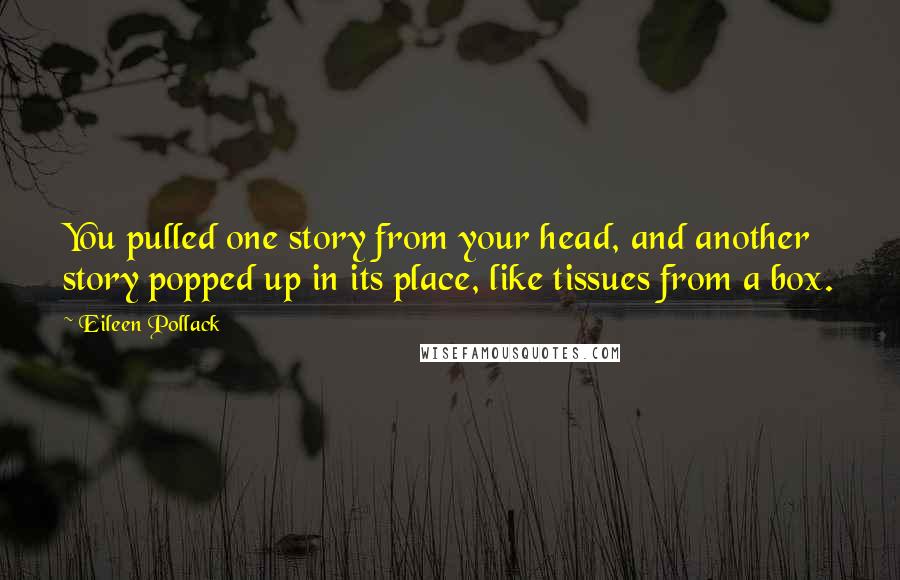 Eileen Pollack Quotes: You pulled one story from your head, and another story popped up in its place, like tissues from a box.