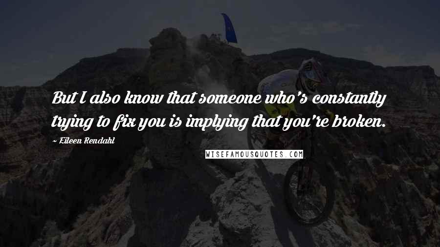 Eileen Rendahl Quotes: But I also know that someone who's constantly trying to fix you is implying that you're broken.