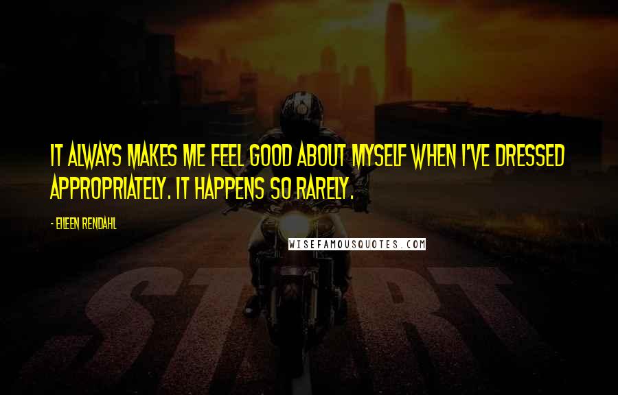 Eileen Rendahl Quotes: It always makes me feel good about myself when I've dressed appropriately. It happens so rarely.