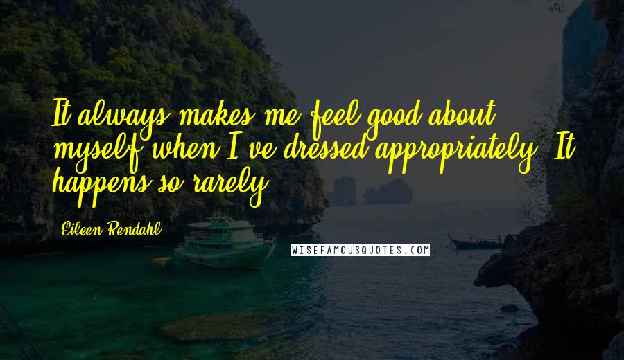 Eileen Rendahl Quotes: It always makes me feel good about myself when I've dressed appropriately. It happens so rarely.