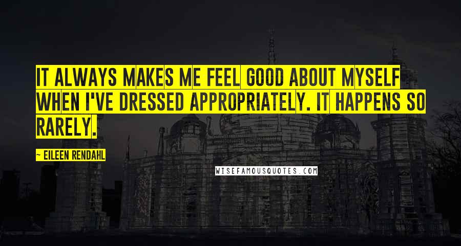 Eileen Rendahl Quotes: It always makes me feel good about myself when I've dressed appropriately. It happens so rarely.