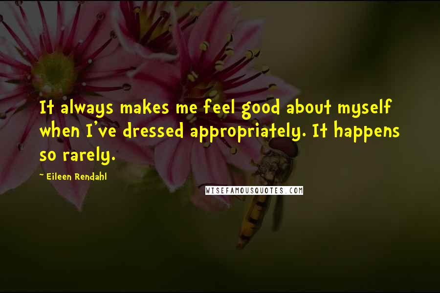Eileen Rendahl Quotes: It always makes me feel good about myself when I've dressed appropriately. It happens so rarely.