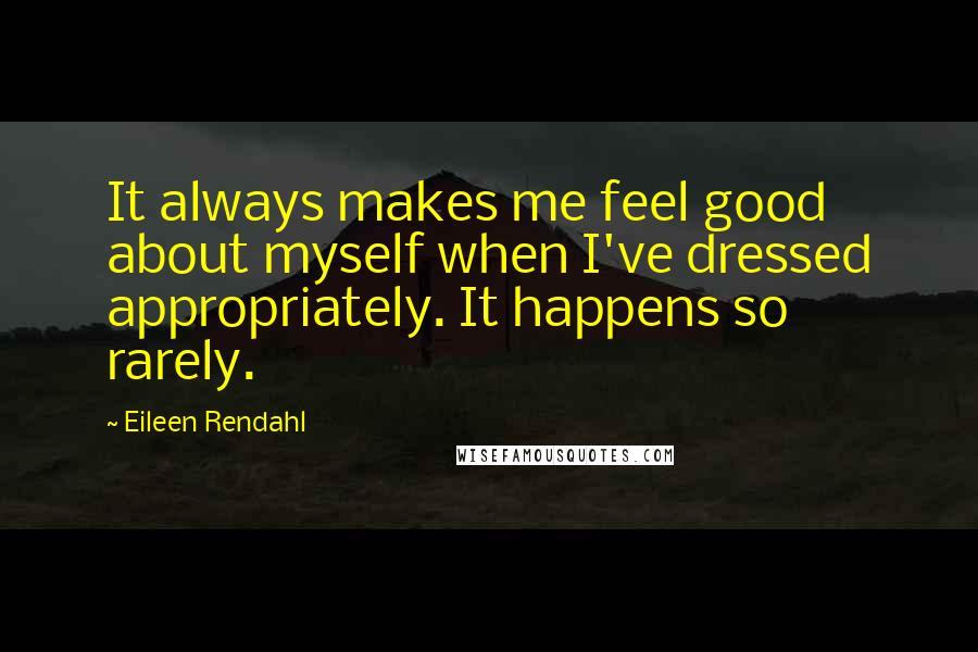 Eileen Rendahl Quotes: It always makes me feel good about myself when I've dressed appropriately. It happens so rarely.
