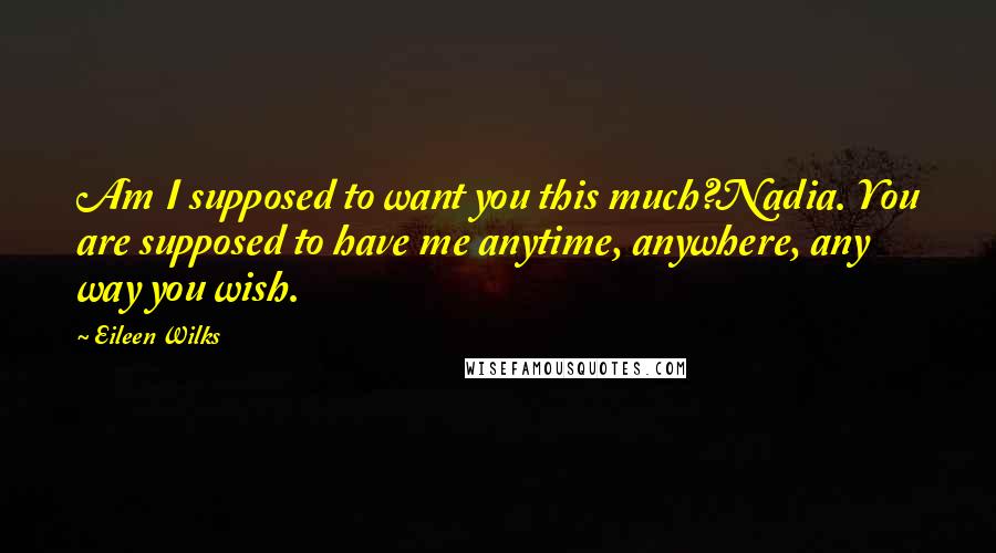 Eileen Wilks Quotes: Am I supposed to want you this much?Nadia. You are supposed to have me anytime, anywhere, any way you wish.