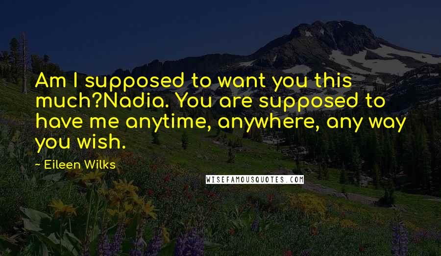 Eileen Wilks Quotes: Am I supposed to want you this much?Nadia. You are supposed to have me anytime, anywhere, any way you wish.