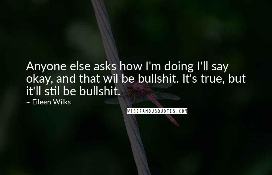 Eileen Wilks Quotes: Anyone else asks how I'm doing I'll say okay, and that wil be bullshit. It's true, but it'll stil be bullshit.