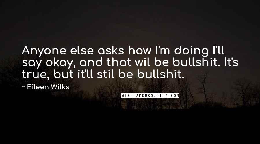 Eileen Wilks Quotes: Anyone else asks how I'm doing I'll say okay, and that wil be bullshit. It's true, but it'll stil be bullshit.