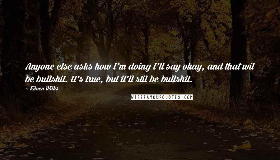 Eileen Wilks Quotes: Anyone else asks how I'm doing I'll say okay, and that wil be bullshit. It's true, but it'll stil be bullshit.