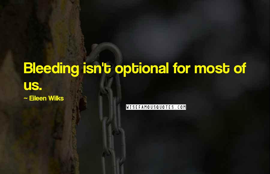 Eileen Wilks Quotes: Bleeding isn't optional for most of us.