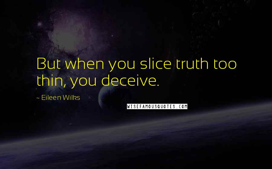 Eileen Wilks Quotes: But when you slice truth too thin, you deceive.