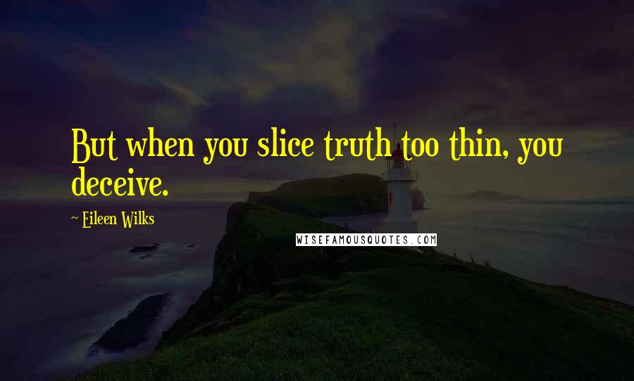 Eileen Wilks Quotes: But when you slice truth too thin, you deceive.